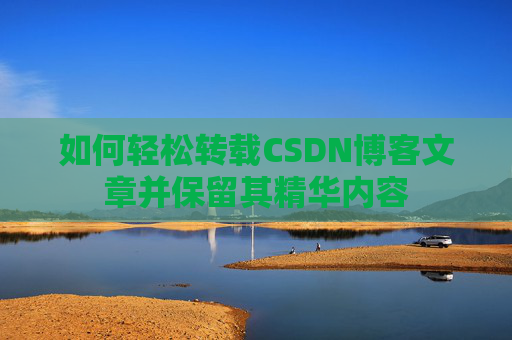如何轻松转载CSDN博客文章并保留其精华内容